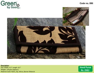 Code no. 086
Description‐
Size: Width: 4.5’’ Length: 8.5’’
Weight: 120 gms.(approx.)
Material Used: Fabric, Zip, Velcro, Banner Material
Hand Purse
Rs. 250/-
 