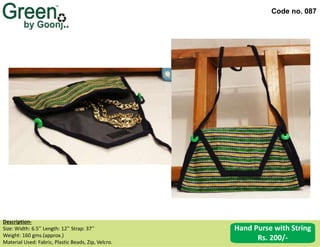 Code no. 087
Description‐
Size: Width: 6.5’’ Length: 12’’ Strap: 37’’
Weight: 160 gms.(approx.)
Material Used: Fabric, Plastic Beads, Zip, Velcro.
Hand Purse with String
Rs. 200/-
 