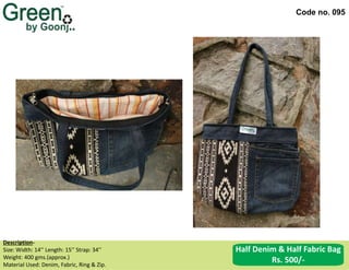 Code no. 095
Description‐
Size: Width: 14’’ Length: 15’’ Strap: 34’’
Weight: 400 gms.(approx.)
Material Used: Denim, Fabric, Ring & Zip.
Half Denim & Half Fabric Bag
Rs. 500/-
 
