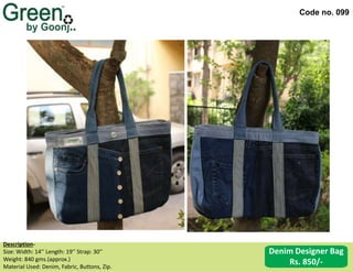 Code no. 099
Denim Designer Bag
Rs. 850/-
Description‐
Size: Width: 14’’ Length: 19’’ Strap: 30’’
Weight: 840 gms.(approx.)
Material Used: Denim, Fabric, Buttons, Zip.
 