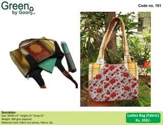 Code no. 101
Description‐
Size: Width:11” Height:15” Strap:31”
Weight: 360 gms (approx)
Material Used: Fabric Cut pieces, Velcro, Zip
Ladies Bag (Fabric)
Rs. 350/-
 