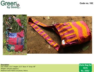 Code no. 102
Description‐
Size: Width: 15.5’’ Height: 13.5’’ Base: 4’’ Strap: 48’’
Weight: 320 gms.(approx.)
Material Used: Fabric Cut pieces, Velcro.
Jhola Bag for
Girls
Rs. 250/-
 