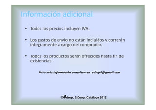 Información adicional
 • Todos los precios incluyen IVA.

 • Los gastos de envío no están incluidos y correrán
   íntegramente a cargo del comprador.

 • Todos los productos serán ofrecidos hasta fin de
   existencias.

        Para más información consulten en edrop4@gmail.com




                       e
                     © drop, S.Coop. Catálogo 2012
 