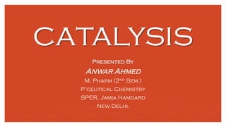 catalysis
Presented By
Anwar Ahmed
M. Pharm (2nd Sem.)
P’ceutical Chemistry
SPER, Jamia Hamdard
New Delhi.
 