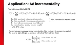Application: Ad incrementality
Trained through MLE with IPS:
bids = impressions + lost auctions
}
Auction is a non-random process which decides if the treatment (impression) is applied
We need to learn it to get an unbiased estimate of the treatment effect:
 