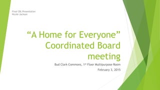 “A Home for Everyone”
Coordinated Board
meeting
Bud Clark Commons, 1st Floor Multipurpose Room
February 3, 2015
Final CBL Presentation
Nicole Jackson
 