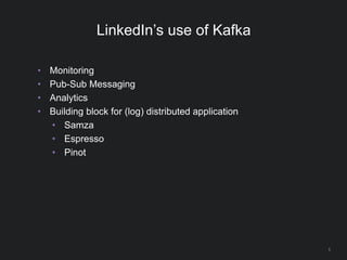 5
LinkedIn’s use of Kafka
• Monitoring
• Pub-Sub Messaging
• Analytics
• Building block for (log) distributed application
• Samza
• Espresso
• Pinot
 