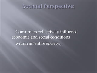 Consumers collectively influence  economic and social conditions  within an entire society.   
