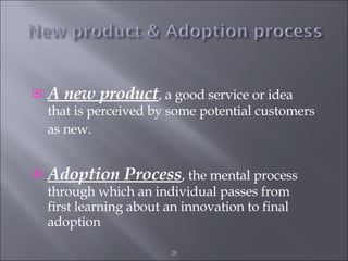 A new product , a good service or idea that is perceived by some potential customers as new.   Adoption Process , the mental process through which an individual passes from first learning about an innovation to final adoption 