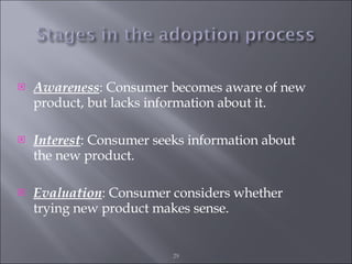Awareness : Consumer becomes aware of new product, but lacks information about it. Interest : Consumer seeks information about the new product. Evaluation : Consumer considers whether trying new product makes sense. 