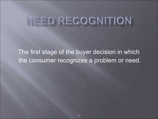 The first stage of the buyer decision in which  the consumer recognizes a problem or need. 