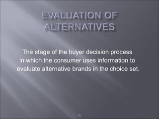 The stage of the buyer decision process  in which the consumer uses information to  evaluate alternative brands in the choice set. 