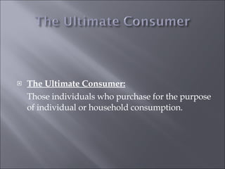 The Ultimate Consumer: Those individuals who purchase for the purpose of individual or household consumption.   