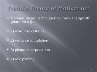 Various ‘project techniques’ to throw the ego off guard for e.g., 1) word associations 2) sentence completion  3) picture interpretation  4) role playing 