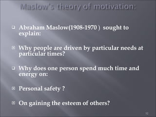 Abraham Maslow(1908-1970  )   sought to explain: Why people are driven by particular needs at particular times? Why does one person spend much time and energy on: Personal safety ? On gaining the esteem of others? 