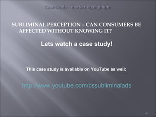 SUBLIMINAL PERCEPTION – CAN CONSUMERS BE AFFECTED WITHOUT KNOWING IT? Lets watch a case study! This case study is available on YouTube as well: http://www.youtube.com/cssubliminalads 