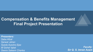 Compensation & Benefits Management
Final Project Presentation
Presenters:
Saba Afzal
Sarwat Jahan
Syeda Ayesha Ejaz
M Gohar Iqbal
Swera Saleem Charles
Faculty:
Sir Q. S. Imran Azam
 