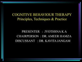 COGNITIVE BEHAVIOUR THERAPY Principles, Techniques & Practice PRESENTER  :  JYOTHSNA K A CHAIRPERSON  : DR. AMEER HAMZA DISCUSSANT  : DR. KAVITA JANGAM 