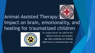 Animal-Assisted Therapy:
Impact on brain, emotionality, and
healing for traumatized children
Dr. Candace McLain, MA, EdD LPC ACS
Rebecca Frank BA, MA Candidate
Apr 10th at 8:00 AM until 9:00 AM
EMDR Center of the Rockies Room 404
 