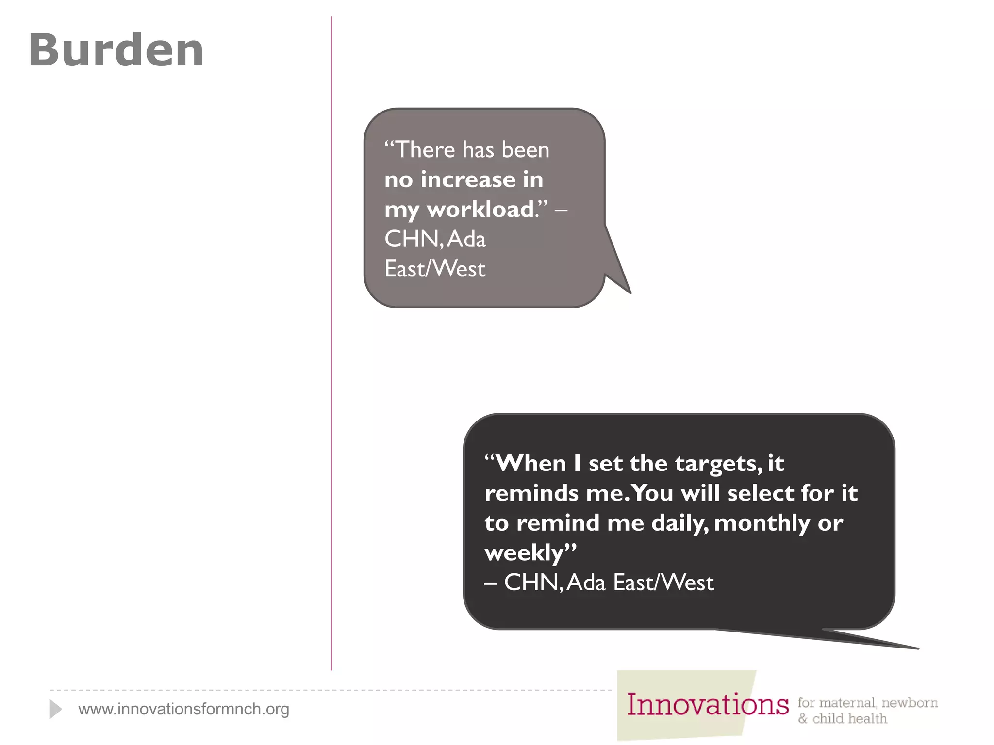 www.innovationsformnch.org
Burden
“There has been
no increase in
my workload.” –
CHN,Ada
East/West
“When I set the targets, it
reminds me.You will select for it
to remind me daily, monthly or
weekly”
– CHN,Ada East/West
 