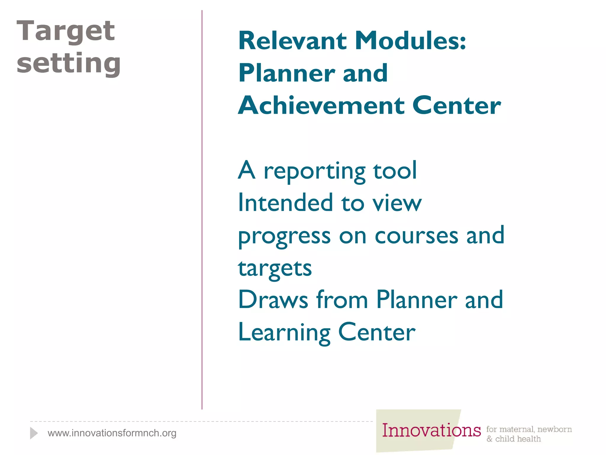 www.innovationsformnch.org
Target
setting
Relevant Modules:
Planner and
Achievement Center
A reporting tool
Intended to view
progress on courses and
targets
Draws from Planner and
Learning Center
 