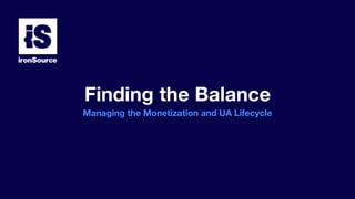 Finding the Balance
Managing the Monetization and UA Lifecycle
 