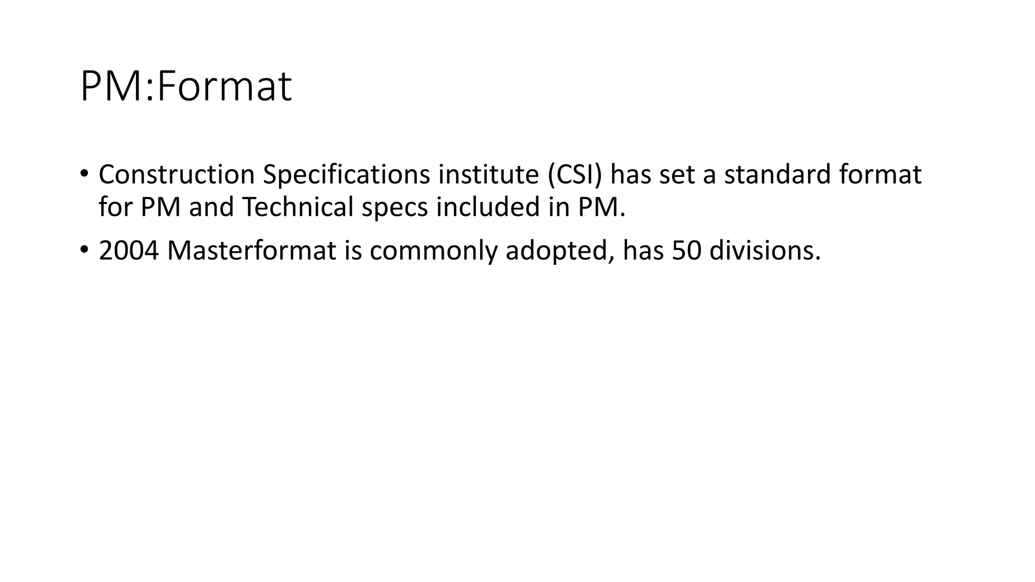 PM:Format
• Construction Specifications institute (CSI) has set a standard format
for PM and Technical specs included in PM.
• 2004 Masterformat is commonly adopted, has 50 divisions.
 