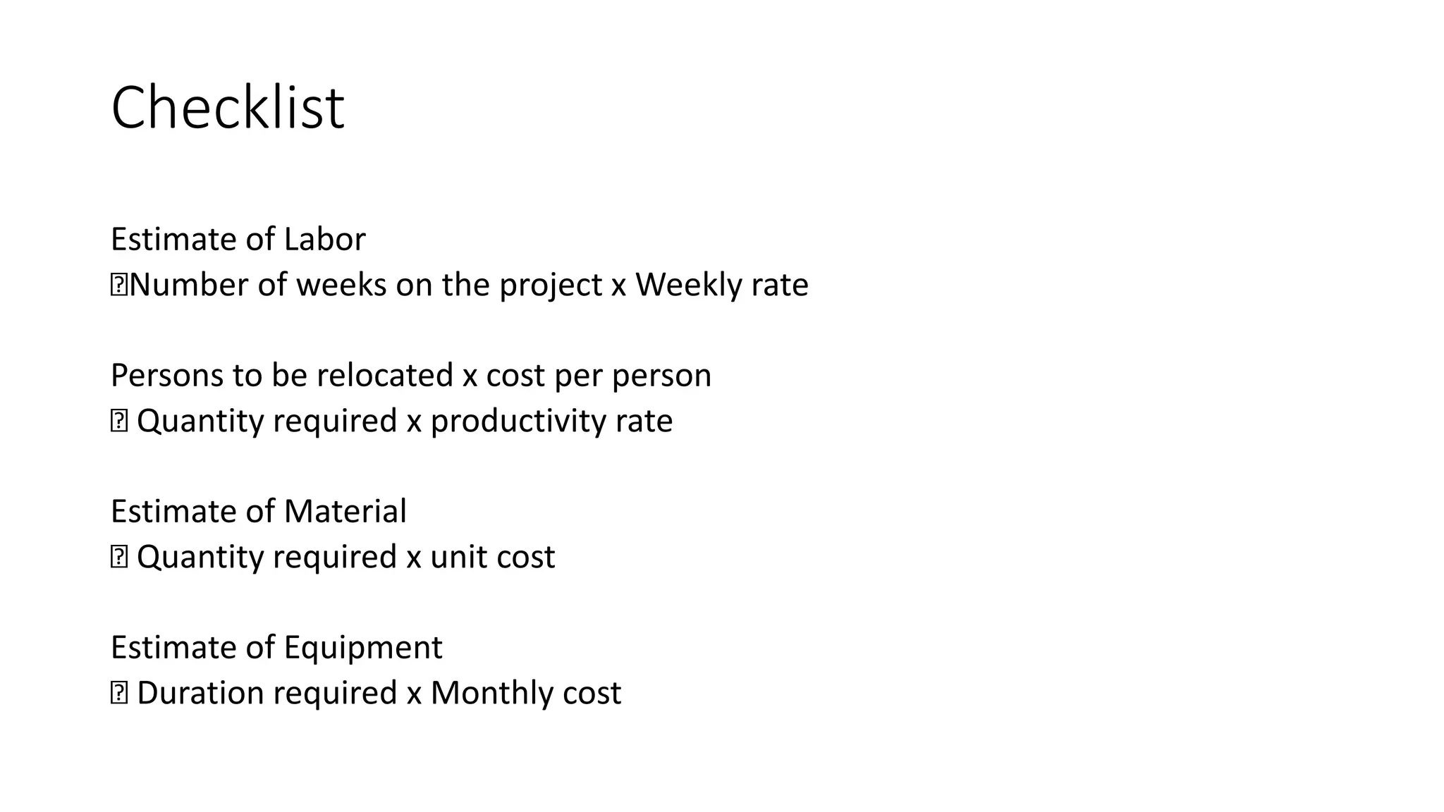 Checklist
Estimate of Labor
Number of weeks on the project x Weekly rate
Persons to be relocated x cost per person
Quantity required x productivity rate
Estimate of Material
Quantity required x unit cost
Estimate of Equipment
Duration required x Monthly cost
 
