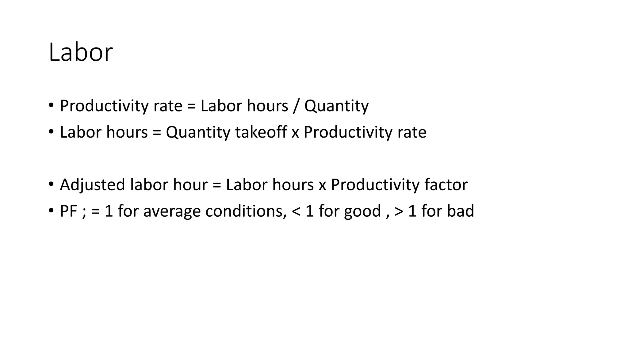 Labor
• Productivity rate = Labor hours / Quantity
• Labor hours = Quantity takeoff x Productivity rate
• Adjusted labor hour = Labor hours x Productivity factor
• PF ; = 1 for average conditions, < 1 for good , > 1 for bad
 