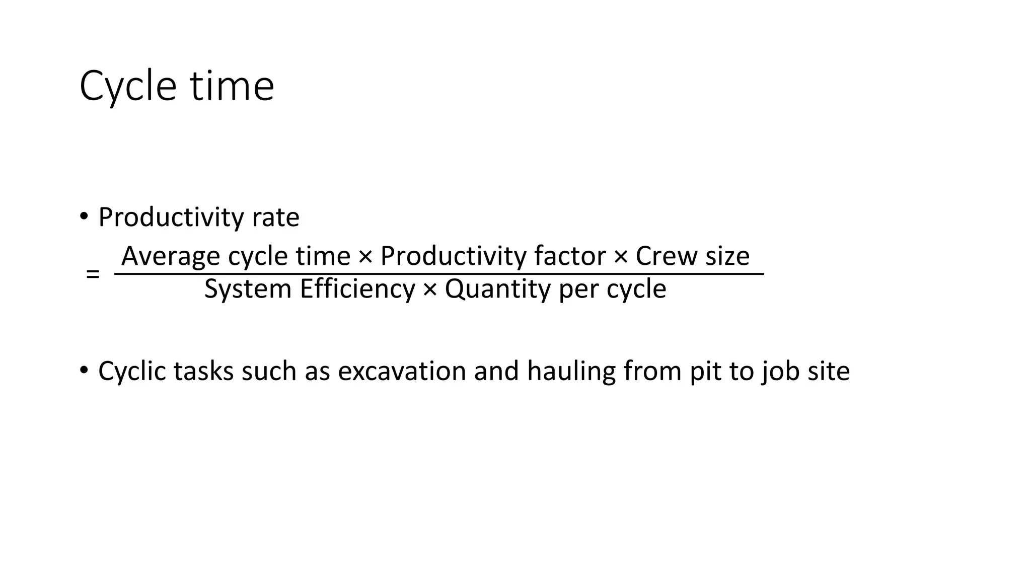 Cycle time
• Productivity rate
=
Average cycle time × Productivity factor × Crew size
System Efficiency × Quantity per cycle
• Cyclic tasks such as excavation and hauling from pit to job site
 