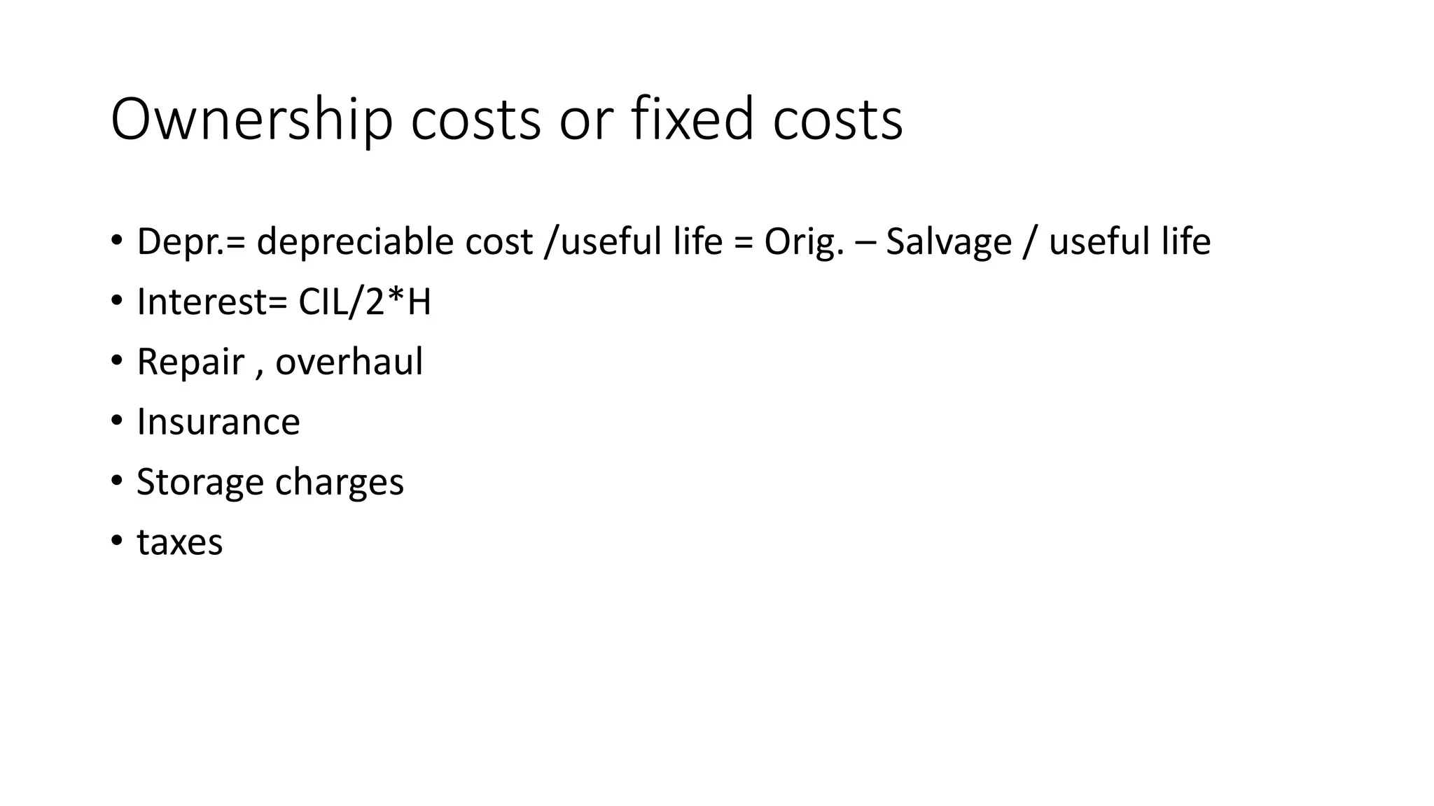 Ownership costs or fixed costs
• Depr.= depreciable cost /useful life = Orig. – Salvage / useful life
• Interest= CIL/2*H
• Repair , overhaul
• Insurance
• Storage charges
• taxes
 