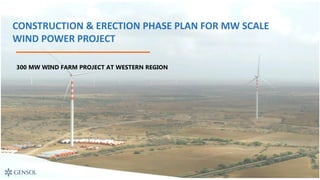 1
CONSTRUCTION & ERECTION PHASE PLAN FOR MW SCALE
WIND POWER PROJECT
300 MW WIND FARM PROJECT AT WESTERN REGION
 
