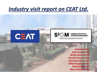 Industry visit report on CEAT Ltd.
Submitted By:
Ketan Mokal (82)
Mridu Sharma (83)
Namish Sharma (84)
Namrata Kumar (85)
Nikhil Nagdeote (86)
Ninad Gajbe (87)
Niraj Sawarkar (88)
 