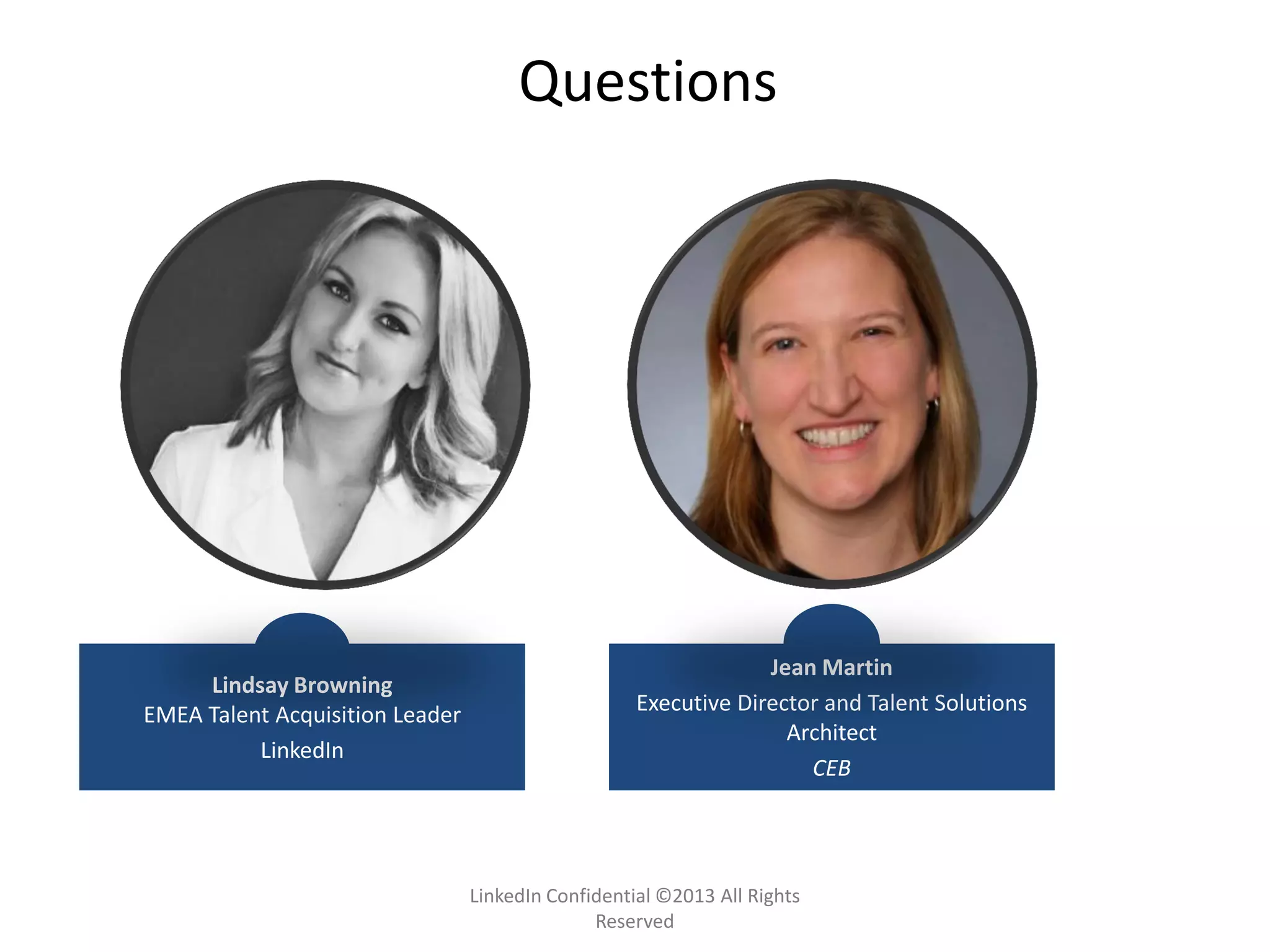 LinkedIn Confidential ©2013 All Rights
Reserved
Lindsay Browning
EMEA Talent Acquisition Leader
LinkedIn
Jean Martin
Executive Director and Talent Solutions
Architect
CEB
Questions
 