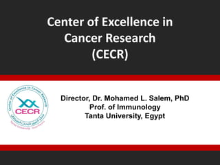 Center of Excellence in 
Cancer Research 
(CECR) 
Director, Dr. Mohamed L. Salem, PhD 
Prof. of Immunology 
Tanta University, Egypt 
 