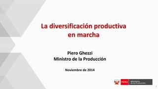 La diversificación productiva en marcha 
1 
Piero Ghezzi 
Ministro de la Producción 
Noviembre de 2014  