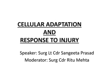 CELLULAR ADAPTATION
AND
RESPONSE TO INJURY
Speaker: Surg Lt Cdr Sangeeta Prasad
Moderator: Surg Cdr Ritu Mehta
 