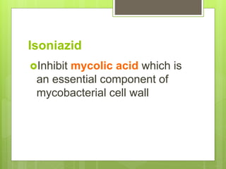 Isoniazid
Inhibit mycolic acid which is
an essential component of
mycobacterial cell wall
 