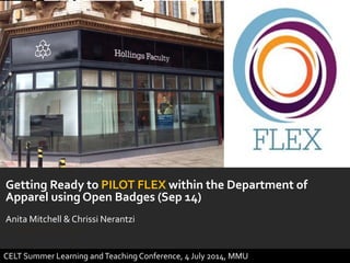 Getting Ready to PILOT FLEX within the Department of
Apparel using Open Badges (Sep 14)
Anita Mitchell & Chrissi Nerantzi fro
m September 2014
image by (c) Anita Mitchel, source: https://www.flickr.com/photos/77392206@N04/8205668088/sizes/z/
CELT Summer Learning andTeaching Conference, 4 July 2014, MMU
 