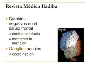Revista Médica Iladiba <ul><li>Cambios negativos en el lóbulo frontal </li></ul><ul><ul><li>control conducta </li></ul></u...