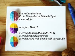 Pour aller plus loin :  Ecole Française de l'Heuristique www.efh.fr  et enfin : Merci !   Merci à Audrey Akoun de l'EFH   Merci à vous d'être venus Merci à ParisWeb de m'avoir accueuillie 