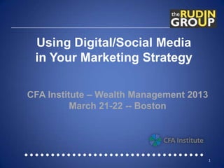 Using Digital/Social Media
 in Your Marketing Strategy

CFA Institute – Wealth Management 2013
          March 21-22 -- Boston




                                         1
 