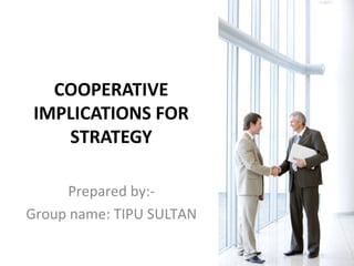 COOPERATIVE 
IMPLICATIONS FOR 
STRATEGY 
Prepared by:- 
Group name: TIPU SULTAN 
 