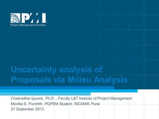 1
Uncertainty analysis of
Proposals via Milieu Analysis
Chakradhar Iyyunni, Ph.D. , Faculty L&T Institute of Project Management
Monika S. Purohith, PGPEM Student, NICMAR, Pune
27 September 2013
 