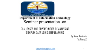 Department of Information Technology
Seminar presentation on
CHALLENGES AND OPPORTUNITIES OF ANALYSING
COMPLEX DATA USING DEEP LEARNING
By: Maru Kindeneh
To:Alemu.K
tibeyinmaru@gmail.com 1
 