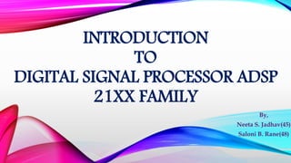INTRODUCTION
TO
DIGITAL SIGNAL PROCESSOR ADSP
21XX FAMILY
By,
Neeta S. Jadhav(45)
Saloni B. Rane(48)
 