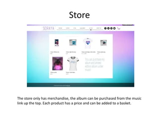 Store
The store only has merchandise, the album can be purchased from the music
link up the top. Each product has a price and can be added to a basket.
 