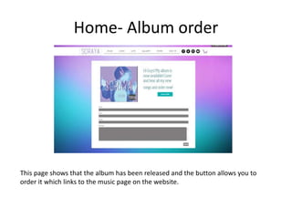 Home- Album order
This page shows that the album has been released and the button allows you to
order it which links to the music page on the website.
 