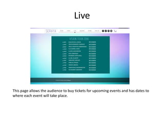Live
This page allows the audience to buy tickets for upcoming events and has dates to
where each event will take place.
 
