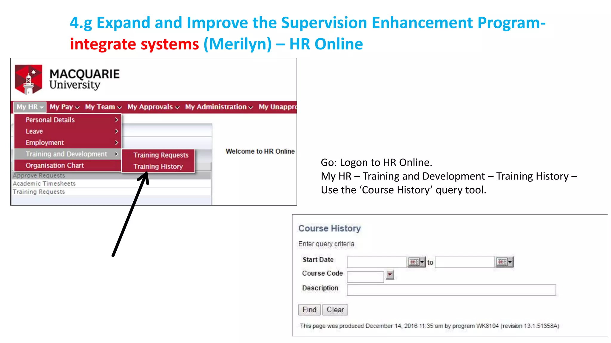 Go: Logon to HR Online.
My HR – Training and Development – Training History –
Use the ‘Course History’ query tool.
4.g Expand and Improve the Supervision Enhancement Program-
integrate systems (Merilyn) – HR Online
 